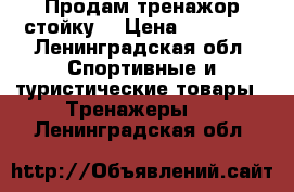 Продам тренажор стойку. › Цена ­ 12 000 - Ленинградская обл. Спортивные и туристические товары » Тренажеры   . Ленинградская обл.